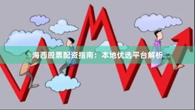 海西股票配资指南：本地优选平台解析