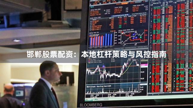邯郸股票配资：本地杠杆策略与风控指南