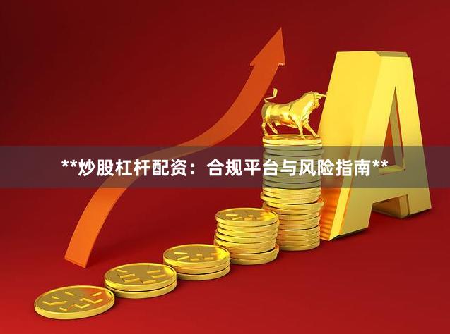 **炒股杠杆配资：合规平台与风险指南**