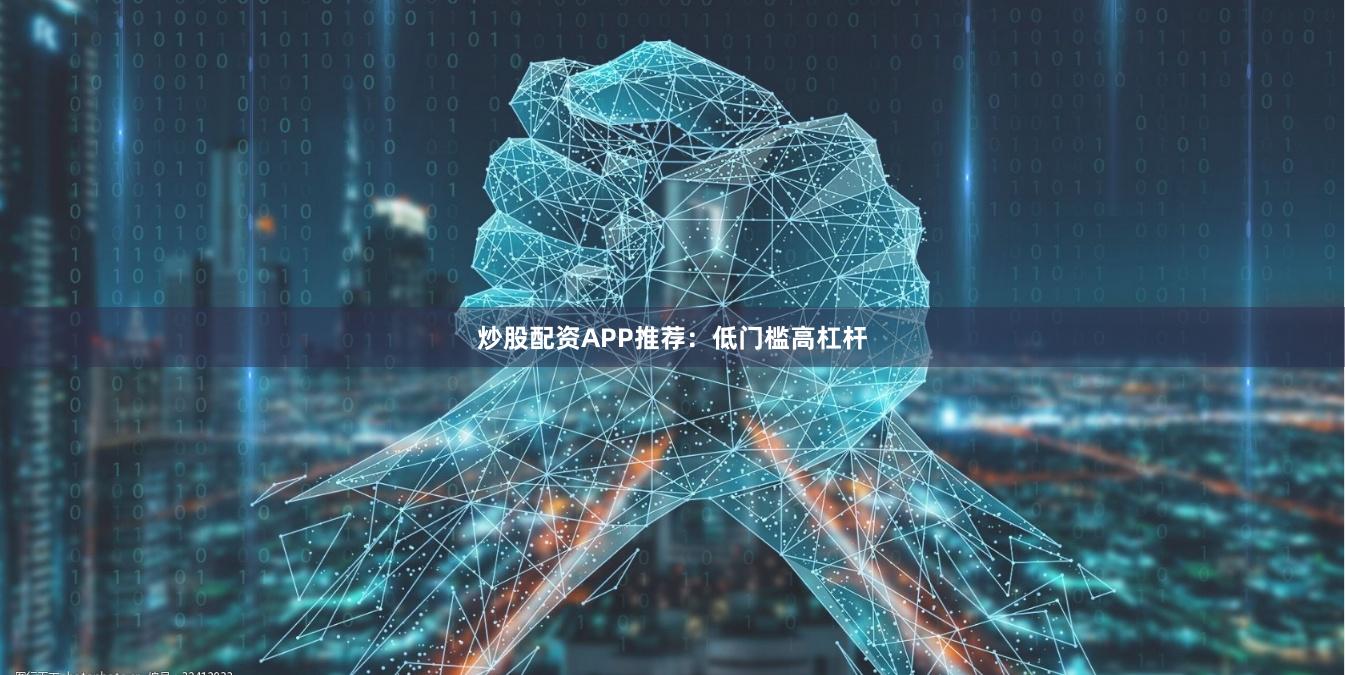 炒股配资APP推荐：低门槛高杠杆