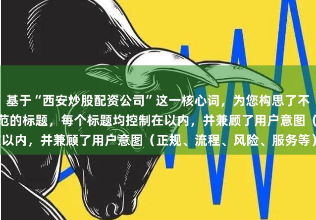 基于“西安炒股配资公司”这一核心词，为您构思了不重复、且符合SEO收录规范的标题，每个标题均控制在以内，并兼顾了用户意图（正规、流程、风险、服务等）：